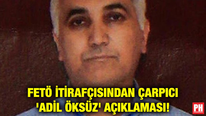 FETÖ İTİRAFÇISINDAN ÇARPICI ‘ADİL ÖKSÜZ’ AÇIKLAMASI!