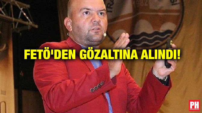 FETÖ’DEN GÖZALTINA ALINDI!