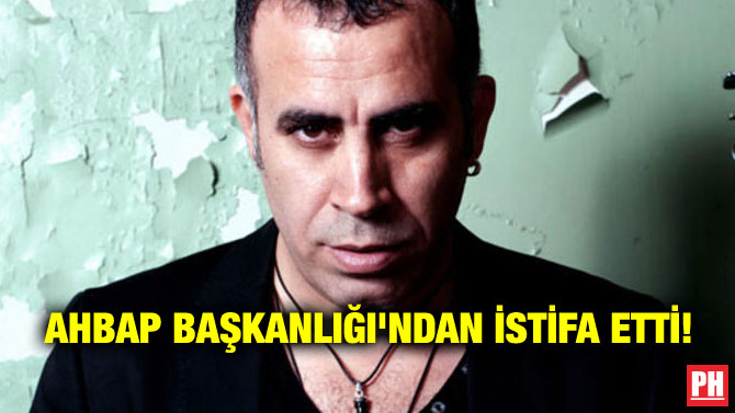 AHBAP BAŞKANLIĞI’NDAN İSTİFA ETTİ!