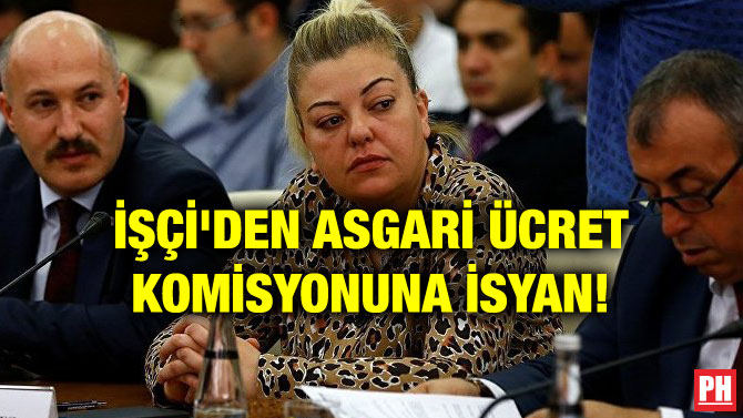İŞÇİ’DEN ASGARİ ÜCRET KOMİSYONUNA İSYAN!