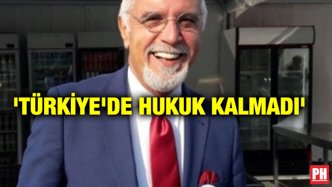 ‘TÜRKİYE’DE HUKUK KALMADI’