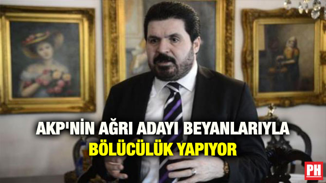 AKP’NİN AĞRI ADAYI BEYANLARIYLA BÖLÜCÜLÜK YAPIYOR