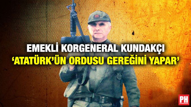 EMEKLİ KORGENERAL KUNDAKÇI: ‘ATATÜRK’ÜN ORDUSU GEREĞİNİ YAPAR’