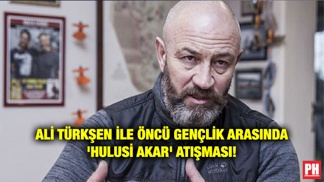 ALİ TÜRKŞEN İLE ÖNCÜ GENÇLİK ARASINDA ‘HULUSİ AKAR’ ATIŞMASI!
