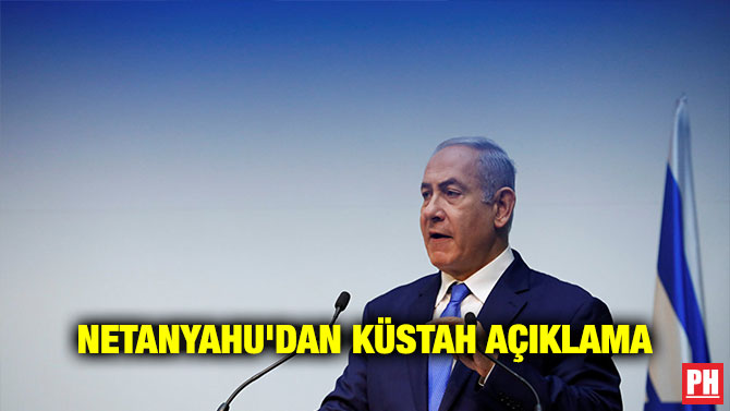 NETANYAHU’DAN KÜSTAH AÇIKLAMA
