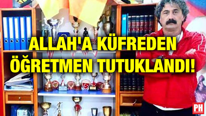ALLAH’A KÜFREDEN ÖĞRETMEN TUTUKLANDI!
