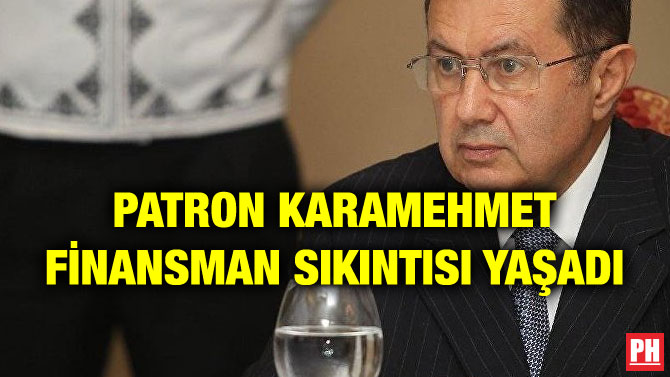 PATRON KARAMEHMET FİNANSMAN SIKINTISI YAŞADI