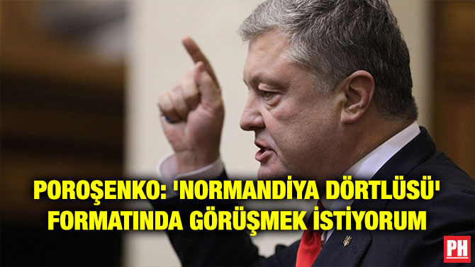 POROŞENKO: ‘NORMANDİYA DÖRTLÜSÜ’ FORMATINDA GÖRÜŞMEK İSTİYORUM