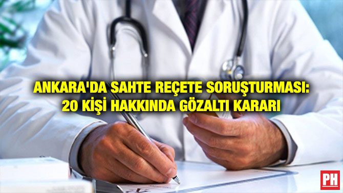 ANKARA’DA SAHTE REÇETE SORUŞTURMASI: 20 KİŞİ HAKKINDA GÖZALTI KARARI