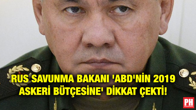 RUS SAVUNMA BAKANI ‘ABD’NİN 2019 ASKERİ BÜTÇESİNE’ DİKKAT ÇEKTİ!