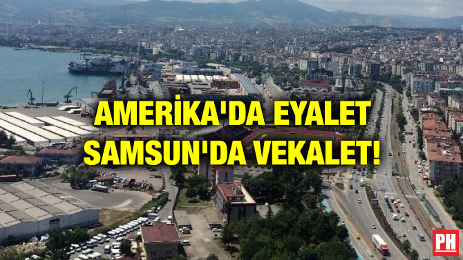AMERİKA’DA EYALET SAMSUN’DA VEKALET!