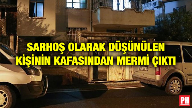 SARHOŞ OLARAK DÜŞÜNÜLEN KİŞİNİN KAFASINDAN MERMİ ÇIKTI