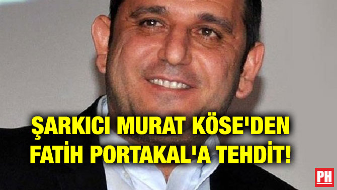 ŞARKICI MURAT KÖSE’DEN FATİH PORTAKAL’A TEHDİT!