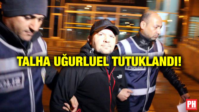 TALHA UĞURLUEL TUTUKLANDI!