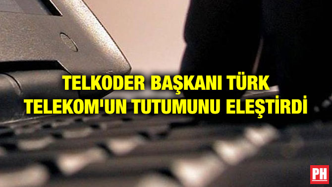 TELKODER BAŞKANI TÜRK TELEKOM’UN TUTUMUNU ELEŞTİRDİ