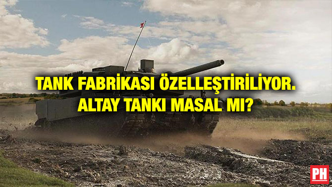 TANK FABRİKASI ÖZELLEŞTİRİLİYOR. ALTAY TANKI MASAL MI?