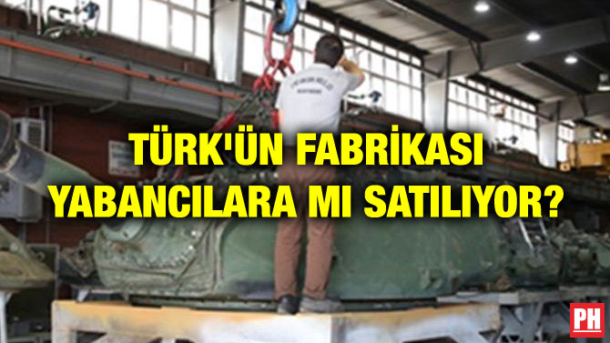 TÜRK’ÜN FABRİKASI YABANCILARA MI SATILIYOR?