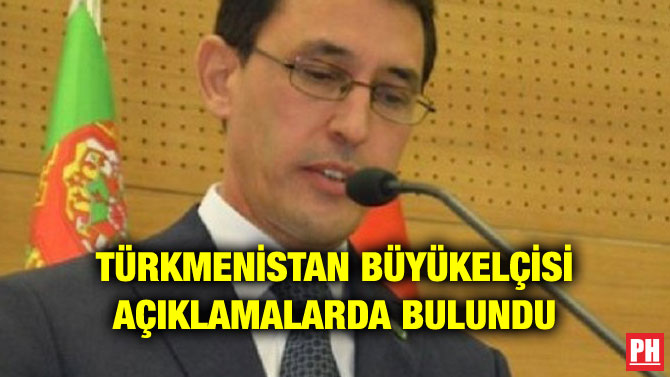 TÜRKMENİSTAN BÜYÜKELÇİSİ AÇIKLAMALARDA BULUNDU