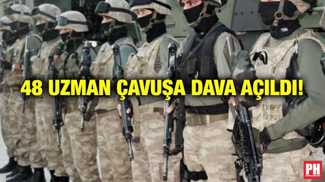 48 UZMAN ÇAVUŞA DAVA AÇILDI!
