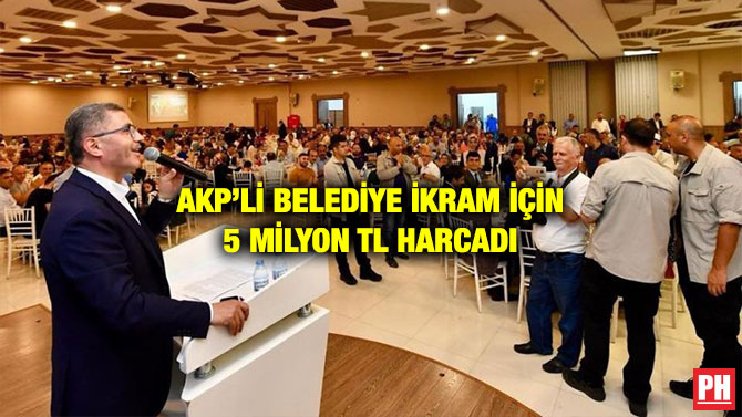 AKP’Lİ BELEDİYE İKRAM İÇİN 5 MİLYON TL HARCADI
