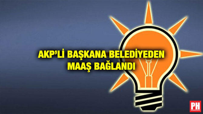 AKP’Lİ BAŞKANA BELEDİYEDEN MAAŞ BAĞLANDI