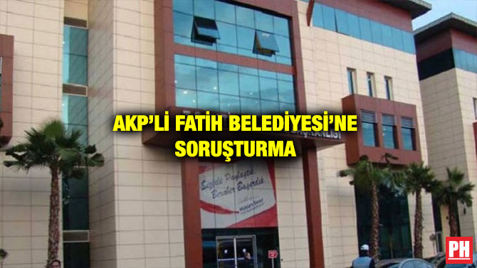 AKP’Lİ FATİH BELEDİYESİ’NE SORUŞTURMA