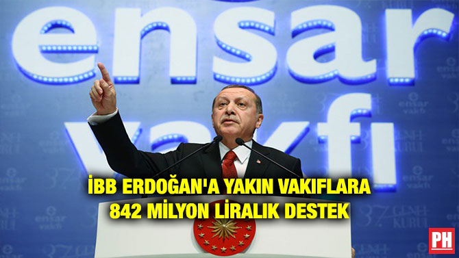 İBB ERDOĞAN’A YAKIN VAKIFLARA 842 MİLYON LİRALIK DESTEK