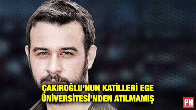 ÇAKIROĞLU’NUN KATİLLERİ EGE ÜNİVERSİTESİ’NDEN ATILMAMIŞ