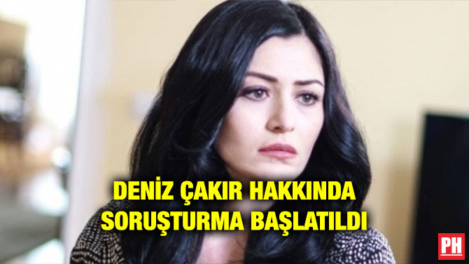 DENİZ ÇAKIR HAKKINDA SORUŞTURMA BAŞLATILDI