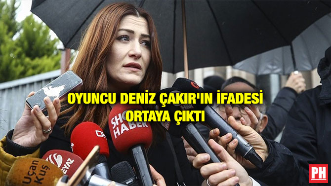 OYUNCU DENİZ ÇAKIR’IN İFADESİ ORTAYA ÇIKTI