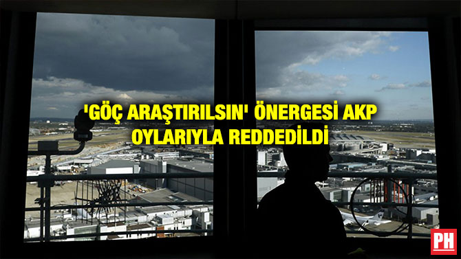 ‘GÖÇ ARAŞTIRILSIN’ ÖNERGESİ AKP OYLARIYLA REDDEDİLDİ