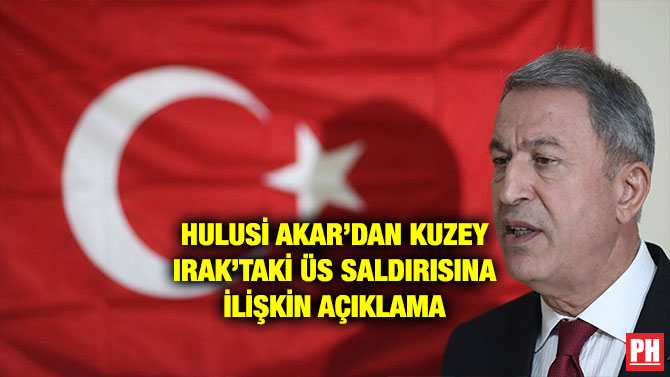 HULUSİ AKAR’DAN KUZEY IRAK’TAKİ ÜS SALDIRISINA İLİŞKİN AÇIKLAMA
