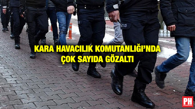 KARA HAVACILIK KOMUTANLIĞI’NDA ÇOK SAYIDA GÖZALTI