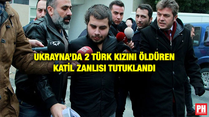 UKRAYNA’DA 2 TÜRK KIZINI ÖLDÜREN KATİL ZANLISI TUTUKLANDI