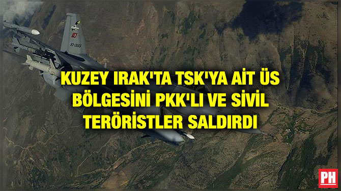 KUZEY IRAK’TA TSK’YA AİT ÜS BÖLGESİNİ PKK’LI VE SİVİL TERÖRİSTLER SALDIRDI