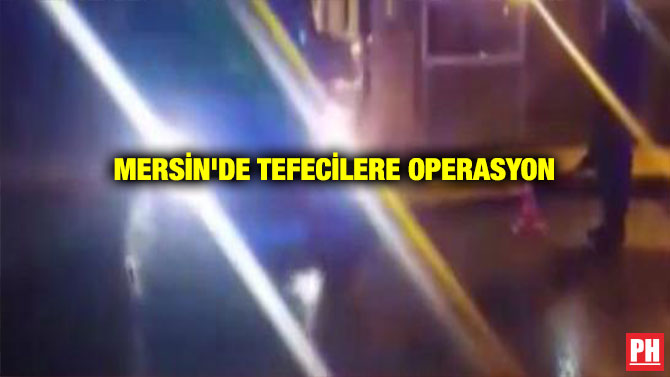 MERSİN’DE TEFECİLERE OPERASYON