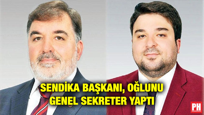 SENDİKA BAŞKANI, OĞLUNU GENEL SEKRETER YAPTI