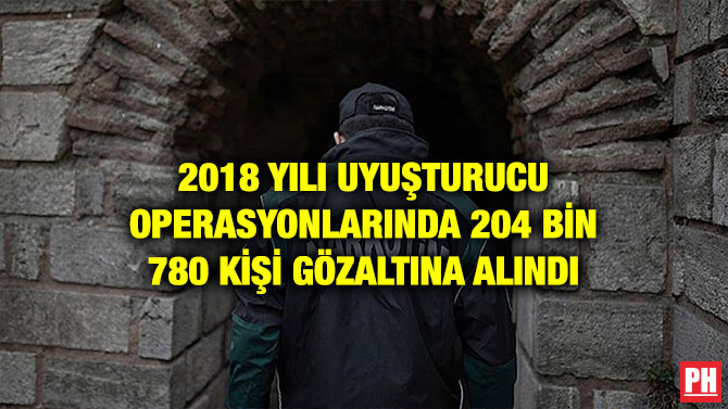 2018 YILI UYUŞTURUCU OPERASYONLARINDA 204 BİN 780 KİŞİ GÖZALTINA ALINDI