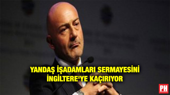 YANDAŞ İŞADAMLARI SERMAYESİNİ İNGİLTERE’YE KAÇIRIYOR