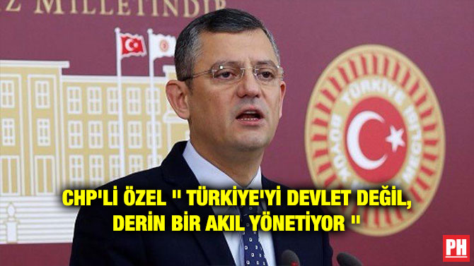 CHP’Lİ ÖZEL ” TÜRKİYE’Yİ DEVLET DEĞİL, DERİN BİR AKIL YÖNETİYOR “