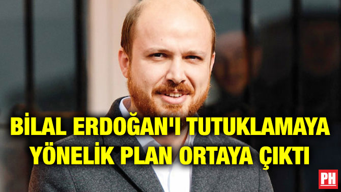 BİLAL ERDOĞAN’I TUTUKLAMAYA YÖNELİK PLAN ORTAYA ÇIKTI