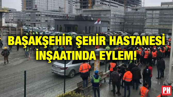 BAŞAKŞEHİR ŞEHİR HASTANESİ İNŞAATINDA EYLEM!