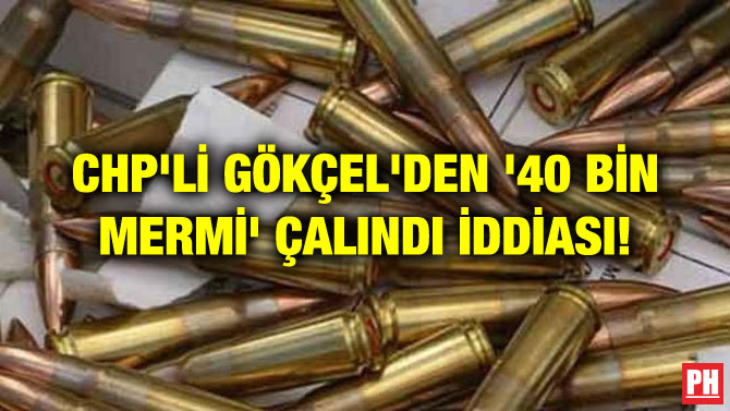 CHP’Lİ GÖKÇEL’DEN ’40 BİN MERMİ’ ÇALINDI İDDİASI!