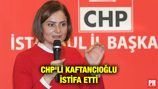 CHP’Lİ KAFTANCIOĞLU İSTİFA ETTİ