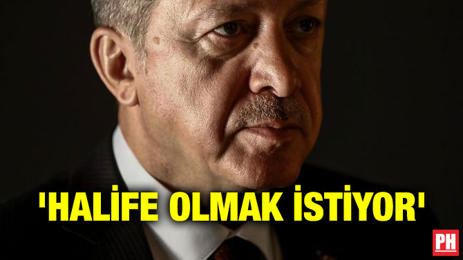 ‘HALİFE OLMAK İSTİYOR’