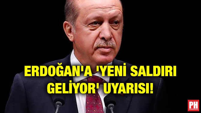 ERDOĞAN’A ‘YENİ SALDIRI GELİYOR’ UYARISI!