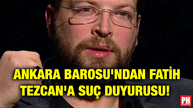 ANKARA BAROSU’NDAN FATİH TEZCAN’A SUÇ DUYURUSU!