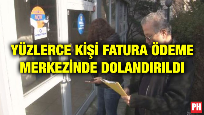 YÜZLERCE KİŞİ FATURA ÖDEME MERKEZİNDE DOLANDIRILDI