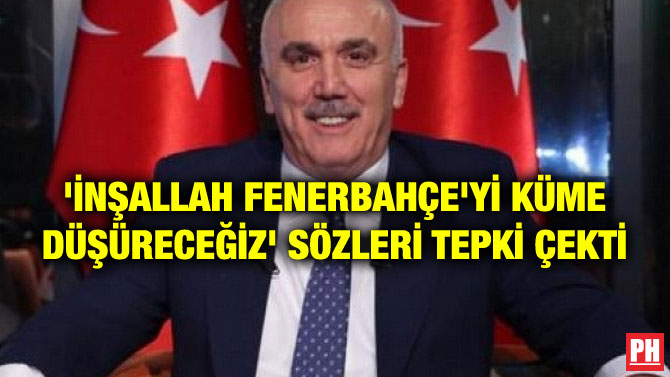‘İNŞALLAH FENERBAHÇE’Yİ KÜME DÜŞÜRECEĞİZ’ SÖZLERİ TEPKİ ÇEKTİ