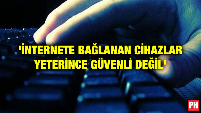 ‘İNTERNETE BAĞLANAN CİHAZLAR YETERİNCE GÜVENLİ DEĞİL’